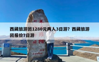 西藏旅游团1280元两人3日游？西藏旅游团报价7日游