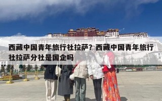 西藏中国青年旅行社拉萨？西藏中国青年旅行社拉萨分社是国企吗