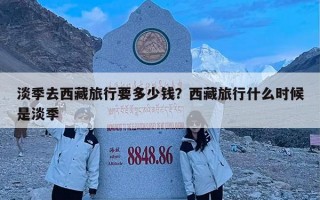 淡季去西藏旅行要多少钱？西藏旅行什么时候是淡季