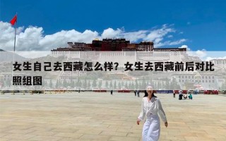 女生自己去西藏怎么样？女生去西藏前后对比照组图