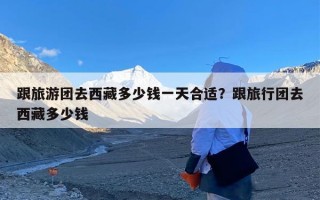 跟旅游团去西藏多少钱一天合适？跟旅行团去西藏多少钱
