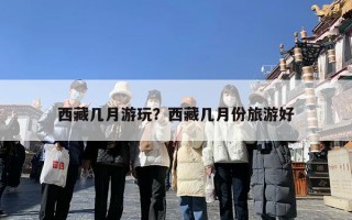 西藏几月游玩？西藏几月份旅游好