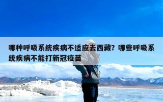 哪种呼吸系统疾病不适应去西藏？哪些呼吸系统疾病不能打新冠疫苗