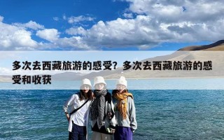 多次去西藏旅游的感受？多次去西藏旅游的感受和收获