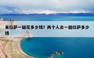 来拉萨一趟花多少钱？两个人去一趟拉萨多少钱