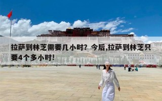 拉萨到林芝需要几小时？今后,拉萨到林芝只要4个多小时!