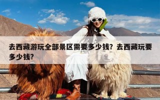 去西藏游玩全部景区需要多少钱？去西藏玩要多少钱?