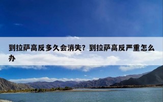 到拉萨高反多久会消失？到拉萨高反严重怎么办