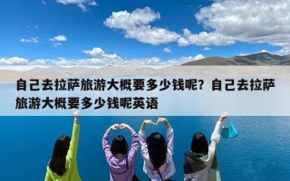 自己去拉萨旅游大概要多少钱呢？自己去拉萨旅游大概要多少钱呢英语