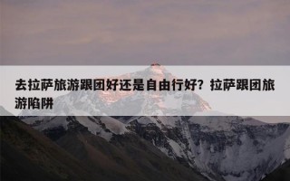 去拉萨旅游跟团好还是自由行好？拉萨跟团旅游陷阱