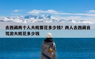 去西藏两个人大概要花多少钱？两人去西藏自驾游大概花多少钱
