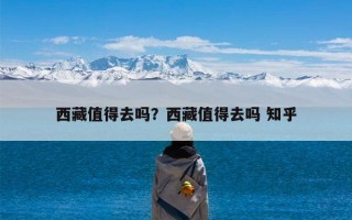 西藏值得去吗？西藏值得去吗 知乎