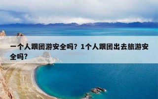 一个人跟团游安全吗？1个人跟团出去旅游安全吗?