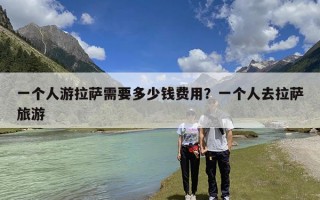 一个人游拉萨需要多少钱费用？去拉萨一个人大概多少钱？