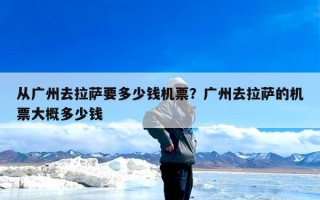 从广州去拉萨要多少钱机票？广州去拉萨的机票大概多少钱