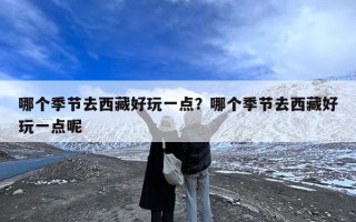 哪个季节去西藏好玩一点？哪个季节去西藏好玩一点呢