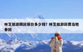 林芝旅游跟团报价多少钱？林芝旅游团费当地参团