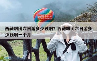 西藏跟团六日游多少钱啊？西藏跟团六日游多少钱啊一个月