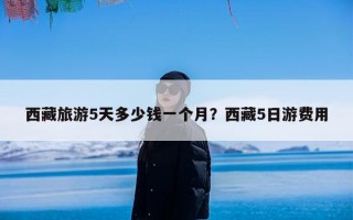 西藏旅游5天多少钱一个月？西藏5日游费用