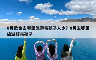 8月适合去哪里旅游带孩子人少？8月去哪里旅游好带孩子