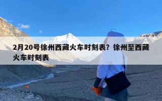 2月20号徐州西藏火车时刻表？徐州至西藏火车时刻表