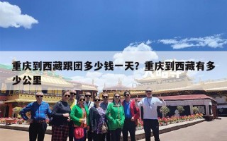 重庆到西藏跟团多少钱一天？重庆到西藏有多少公里
