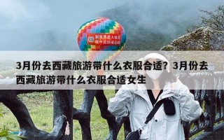 3月份去西藏旅游带什么衣服合适？3月份去西藏旅游带什么衣服合适女生