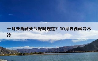 十月去西藏天气好吗现在？10月去西藏冷不冷
