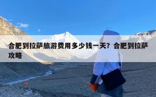 合肥到拉萨旅游费用多少钱一天？合肥到拉萨攻略