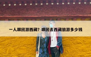 一人跟团游西藏？跟团去西藏旅游多少钱