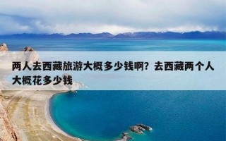 两人去西藏旅游大概多少钱啊？去西藏两个人大概花多少钱