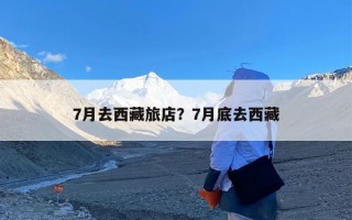7月去西藏旅店？7月底去西藏