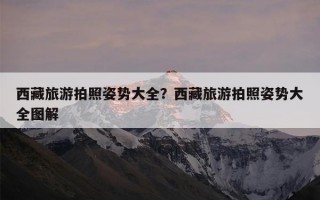 西藏旅游拍照姿势大全？西藏旅游拍照姿势大全图解