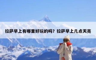 拉萨早上有哪里好玩的吗？拉萨早上几点天亮
