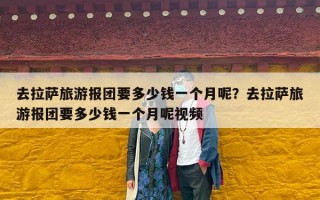 去拉萨旅游报团要多少钱一个月呢？去拉萨旅游报团要多少钱一个月呢视频