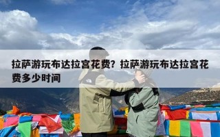 拉萨游玩布达拉宫花费？拉萨游玩布达拉宫花费多少时间