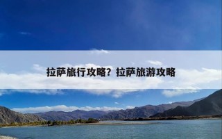 拉萨旅行攻略？拉萨旅游攻略