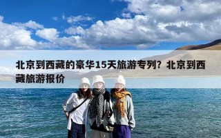 北京到西藏的豪华15天旅游专列？北京到西藏旅游报价