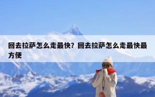 回去拉萨怎么走最快？回去拉萨怎么走最快最方便