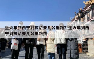 坐火车到西宁到拉萨要几公里路？坐火车到西宁到拉萨要几公里路费