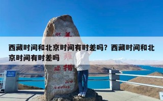 西藏时间和北京时间有时差吗？西藏时间和北京时间有时差吗