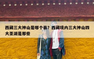西藏三大神山是哪个县？西藏境内三大神山四大圣湖是那些