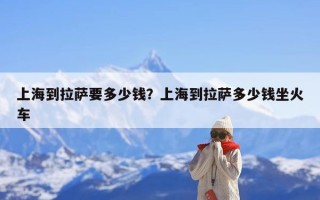上海到拉萨要多少钱？上海到拉萨多少钱坐火车