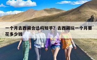 一个月去西藏合适吗知乎？去西藏玩一个月要花多少钱
