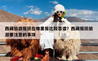 西藏旅游报团在哪里报比较靠谱？西藏报团旅游要注意的事项