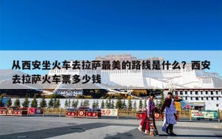 从西安坐火车去拉萨最美的路线是什么？西安去拉萨火车票多少钱