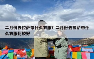二月份去拉萨带什么衣服？二月份去拉萨带什么衣服比较好