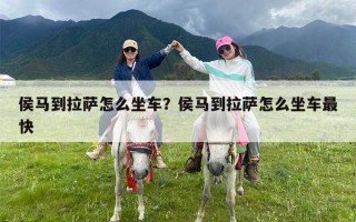 侯马到拉萨怎么坐车？侯马到拉萨怎么坐车最快