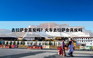 去拉萨会高反吗？火车去拉萨会高反吗