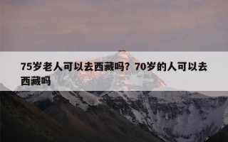 75岁老人可以去西藏吗？70岁的人可以去西藏吗